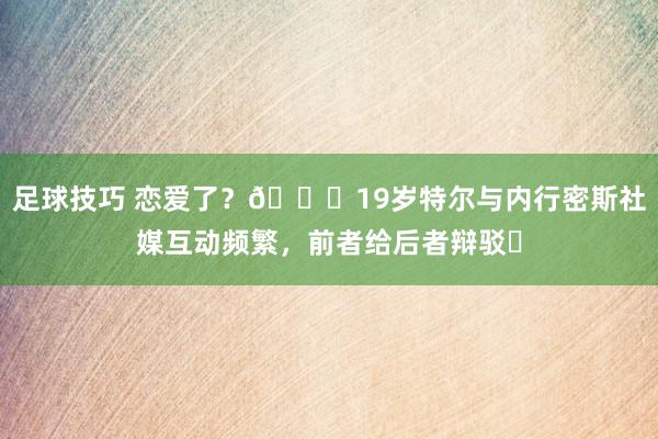 足球技巧 恋爱了？👀19岁特尔与内行密斯社媒互动频繁，前者给后者辩驳❤