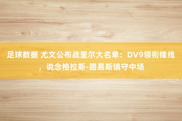 足球数据 尤文公布战里尔大名单：DV9领衔锋线，说念格拉斯-路易斯镇守中场