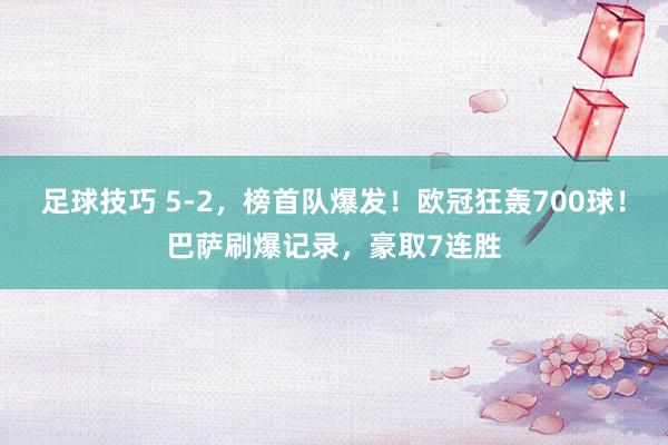 足球技巧 5-2，榜首队爆发！欧冠狂轰700球！巴萨刷爆记录，豪取7连胜