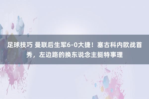 足球技巧 曼联后生军6-0大捷！塞古科内欧战首秀，左边路的换东说念主挺特事理