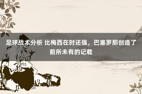 足球战术分析 比梅西在时还强，巴塞罗那创造了前所未有的记载