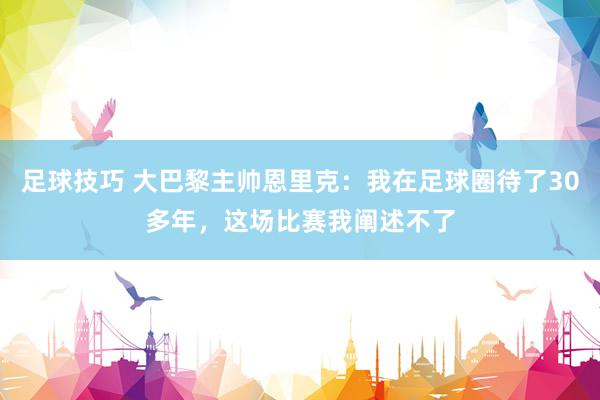 足球技巧 大巴黎主帅恩里克：我在足球圈待了30多年，这场比赛我阐述不了