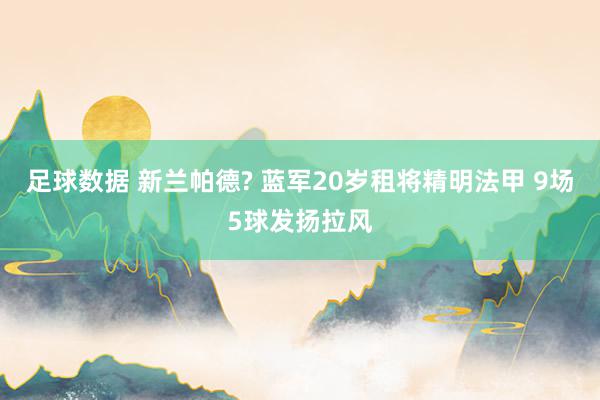 足球数据 新兰帕德? 蓝军20岁租将精明法甲 9场5球发扬拉风