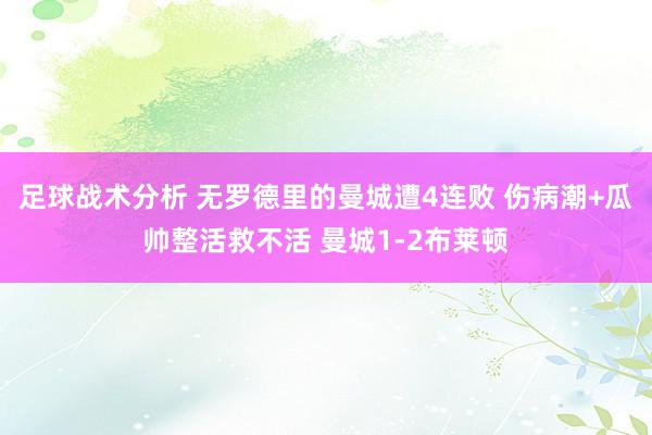 足球战术分析 无罗德里的曼城遭4连败 伤病潮+瓜帅整活救不活 曼城1-2布莱顿