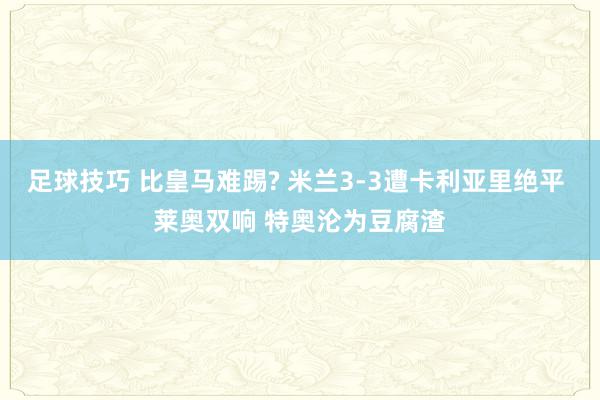 足球技巧 比皇马难踢? 米兰3-3遭卡利亚里绝平 莱奥双响 特奥沦为豆腐渣