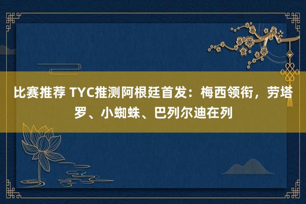 比赛推荐 TYC推测阿根廷首发：梅西领衔，劳塔罗、小蜘蛛、巴列尔迪在列