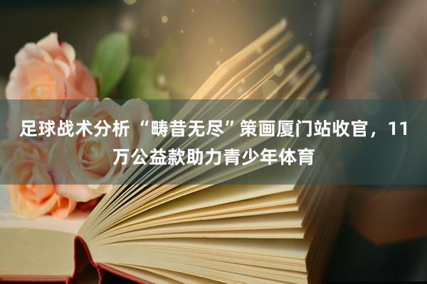 足球战术分析 “畴昔无尽”策画厦门站收官，11万公益款助力青少年体育