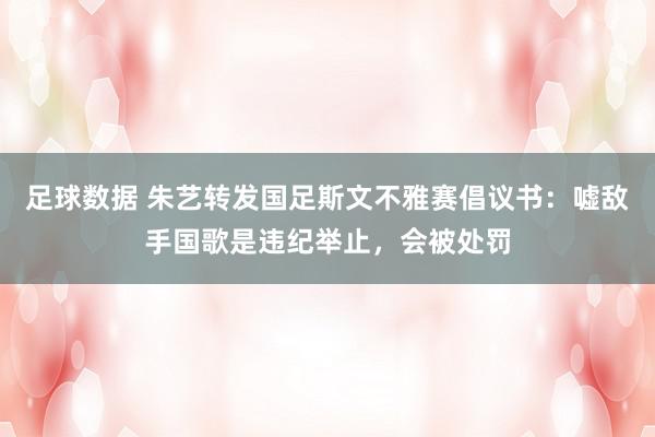 足球数据 朱艺转发国足斯文不雅赛倡议书：嘘敌手国歌是违纪举止，会被处罚