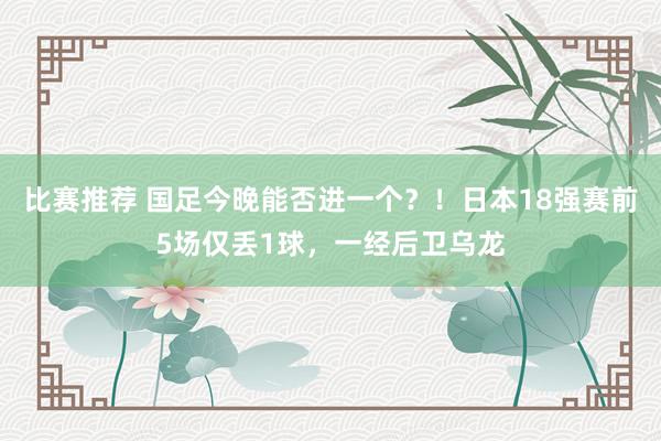 比赛推荐 国足今晚能否进一个？！日本18强赛前5场仅丢1球，一经后卫乌龙