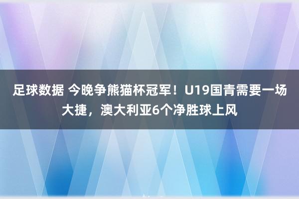 足球数据 今晚争熊猫杯冠军！U19国青需要一场大捷，澳大利亚6个净胜球上风