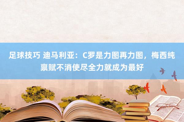 足球技巧 迪马利亚：C罗是力图再力图，梅西纯禀赋不消使尽全力就成为最好