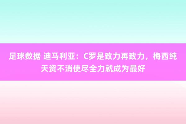 足球数据 迪马利亚：C罗是致力再致力，梅西纯天资不消使尽全力就成为最好