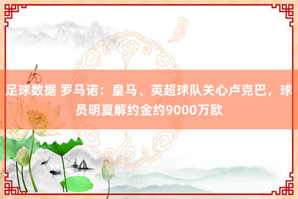 足球数据 罗马诺：皇马、英超球队关心卢克巴，球员明夏解约金约9000万欧