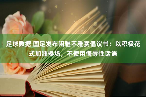 足球数据 国足发布闲雅不雅赛倡议书：以积极花式加油捧场，不使用侮辱性话语