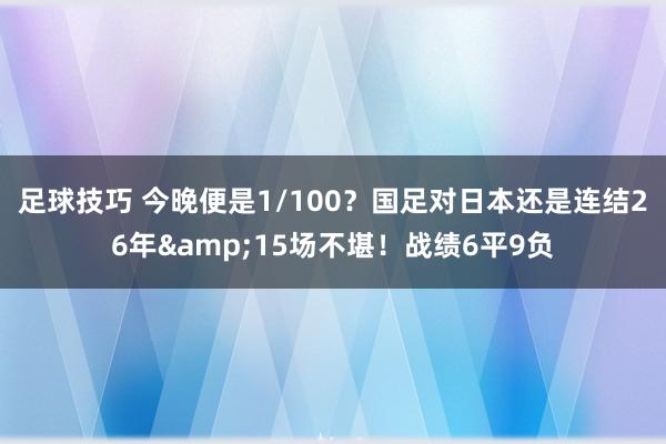 足球技巧 今晚便是1/100？国足对日本还是连结26年&15场不堪！战绩6平9负