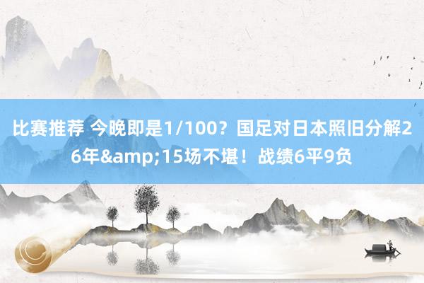 比赛推荐 今晚即是1/100？国足对日本照旧分解26年&15场不堪！战绩6平9负