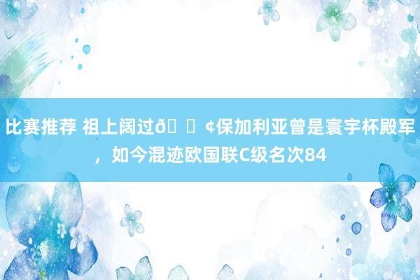 比赛推荐 祖上阔过😢保加利亚曾是寰宇杯殿军，如今混迹欧国联C级名次84