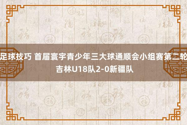 足球技巧 首届寰宇青少年三大球通顺会小组赛第二轮 吉林U18队2-0新疆队