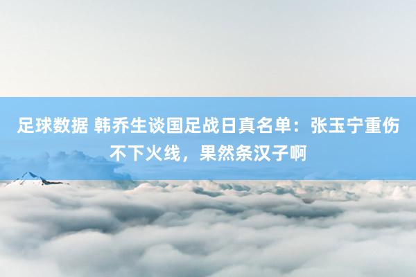 足球数据 韩乔生谈国足战日真名单：张玉宁重伤不下火线，果然条汉子啊