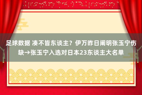 足球数据 凑不皆东谈主？伊万昨日阐明张玉宁伤缺→张玉宁入选对日本23东谈主大名单