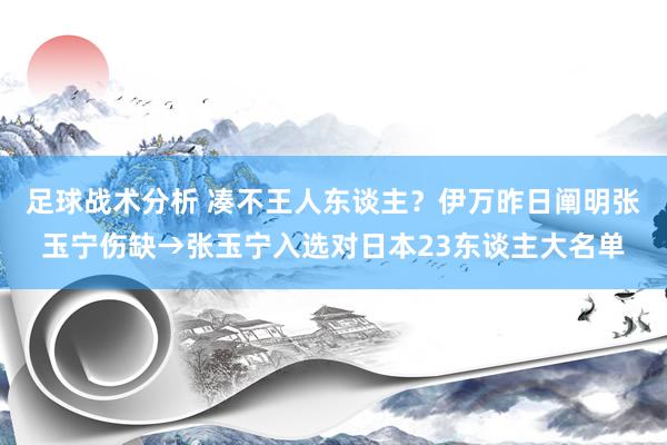 足球战术分析 凑不王人东谈主？伊万昨日阐明张玉宁伤缺→张玉宁入选对日本23东谈主大名单