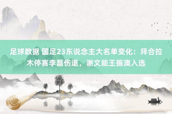 足球数据 国足23东说念主大名单变化：拜合拉木停赛李磊伤退，谢文能王振澳入选