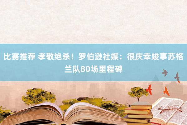 比赛推荐 孝敬绝杀！罗伯逊社媒：很庆幸竣事苏格兰队80场里程碑