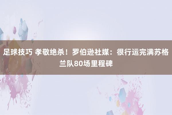 足球技巧 孝敬绝杀！罗伯逊社媒：很行运完满苏格兰队80场里程碑