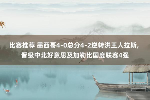 比赛推荐 墨西哥4-0总分4-2逆转洪王人拉斯, 晋级中北好意思及加勒比国度联赛4强