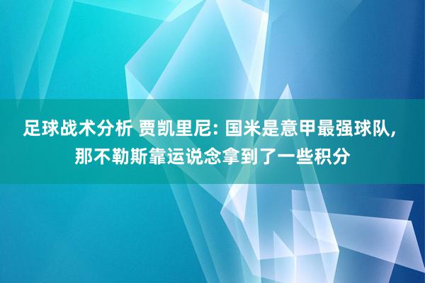 足球战术分析 贾凯里尼: 国米是意甲最强球队, 那不勒斯靠运说念拿到了一些积分