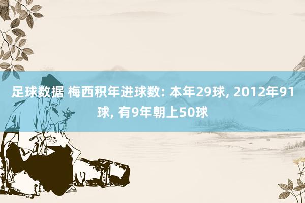 足球数据 梅西积年进球数: 本年29球, 2012年91球, 有9年朝上50球