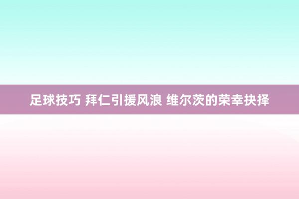 足球技巧 拜仁引援风浪 维尔茨的荣幸抉择