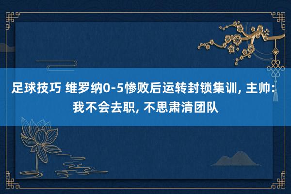 足球技巧 维罗纳0-5惨败后运转封锁集训, 主帅: 我不会去职, 不思肃清团队