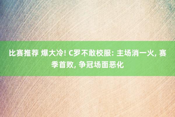 比赛推荐 爆大冷! C罗不敢校服: 主场消一火, 赛季首败, 争冠场面恶化