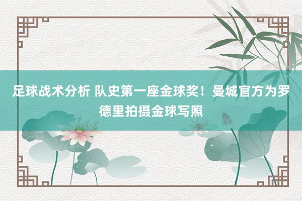 足球战术分析 队史第一座金球奖！曼城官方为罗德里拍摄金球写照