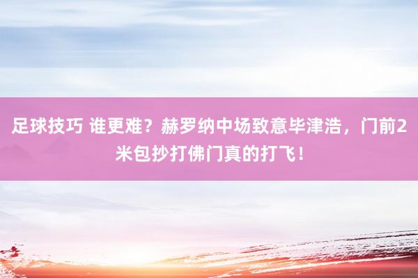 足球技巧 谁更难？赫罗纳中场致意毕津浩，门前2米包抄打佛门真的打飞！