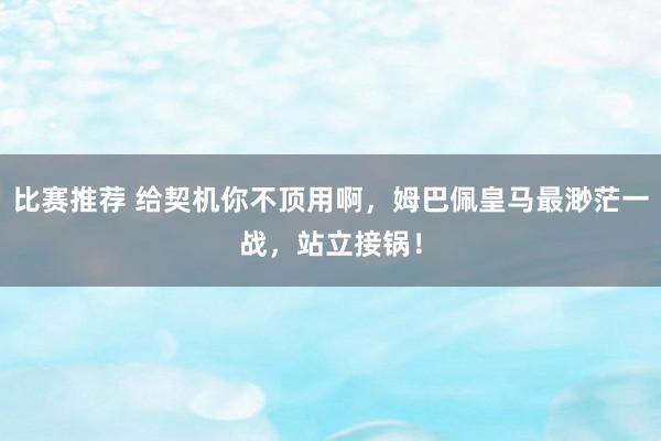 比赛推荐 给契机你不顶用啊，姆巴佩皇马最渺茫一战，站立接锅！