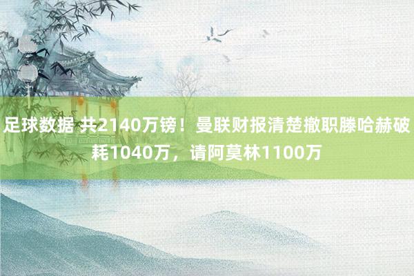 足球数据 共2140万镑！曼联财报清楚撤职滕哈赫破耗1040万，请阿莫林1100万