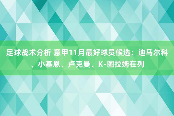 足球战术分析 意甲11月最好球员候选：迪马尔科、小基恩、卢克曼、K-图拉姆在列