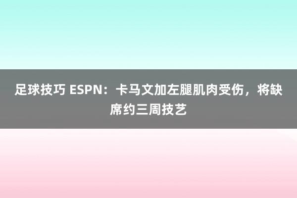 足球技巧 ESPN：卡马文加左腿肌肉受伤，将缺席约三周技艺