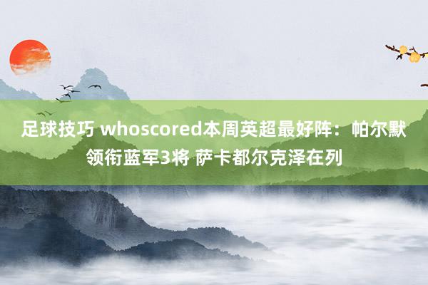 足球技巧 whoscored本周英超最好阵：帕尔默领衔蓝军3将 萨卡都尔克泽在列