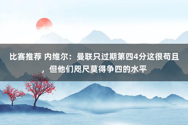 比赛推荐 内维尔：曼联只过期第四4分这很苟且，但他们咫尺莫得争四的水平