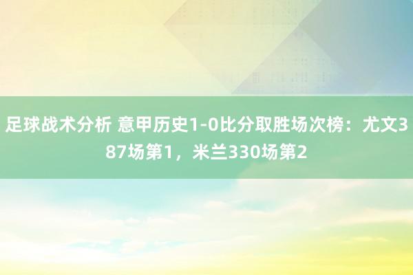 足球战术分析 意甲历史1-0比分取胜场次榜：尤文387场第1，米兰330场第2