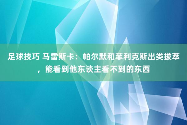 足球技巧 马雷斯卡：帕尔默和菲利克斯出类拔萃，能看到他东谈主看不到的东西