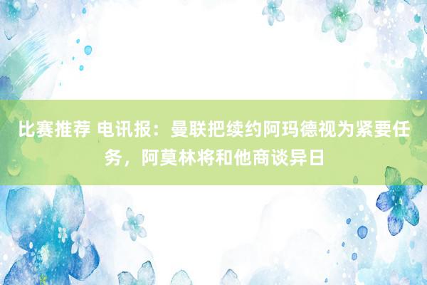 比赛推荐 电讯报：曼联把续约阿玛德视为紧要任务，阿莫林将和他商谈异日