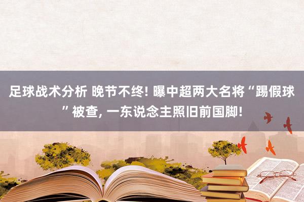 足球战术分析 晚节不终! 曝中超两大名将“踢假球”被查, 一东说念主照旧前国脚!