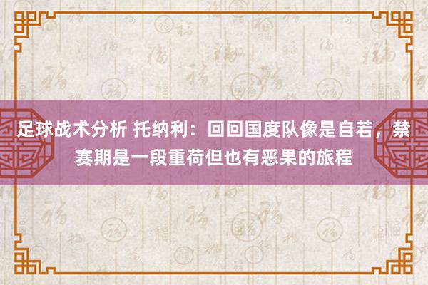 足球战术分析 托纳利：回回国度队像是自若，禁赛期是一段重荷但也有恶果的旅程