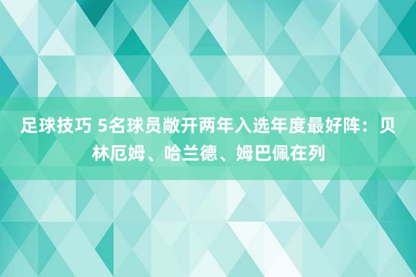 足球技巧 5名球员敞开两年入选年度最好阵：贝林厄姆、哈兰德、姆巴佩在列