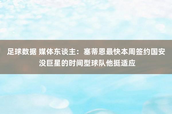 足球数据 媒体东谈主：塞蒂恩最快本周签约国安 没巨星的时间型球队他挺适应