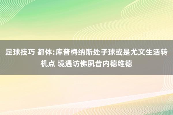 足球技巧 都体:库普梅纳斯处子球或是尤文生活转机点 境遇访佛夙昔内德维德